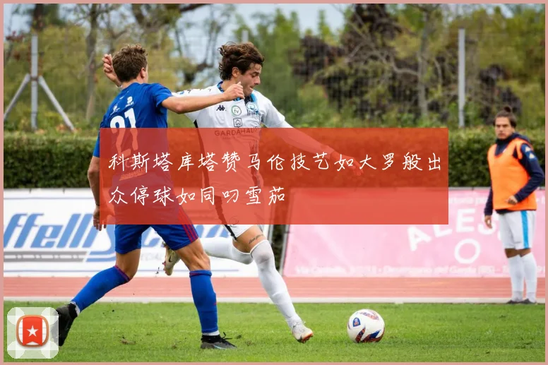 科斯塔库塔赞马伦技艺如大罗般出众停球如同叼雪茄