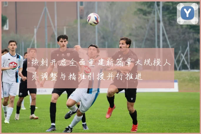 热刺开启全面重建新篇章大规模人员调整与精准引援并行推进