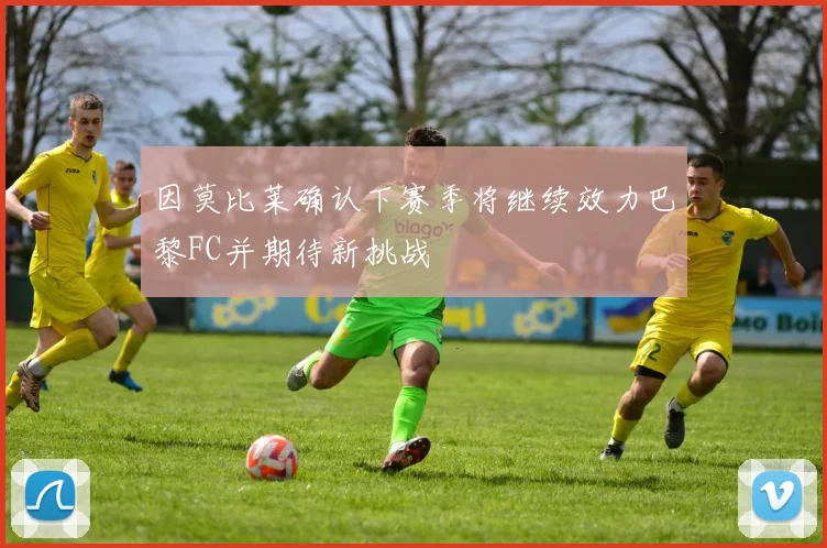 因莫比莱确认下赛季将继续效力巴黎FC并期待新挑战