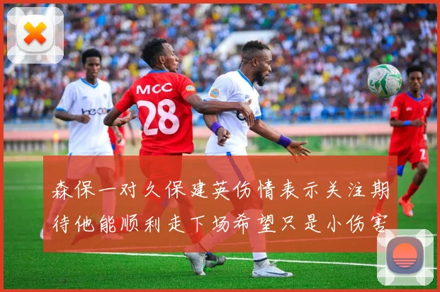 森保一对久保建英伤情表示关注期待他能顺利走下场希望只是小伤害