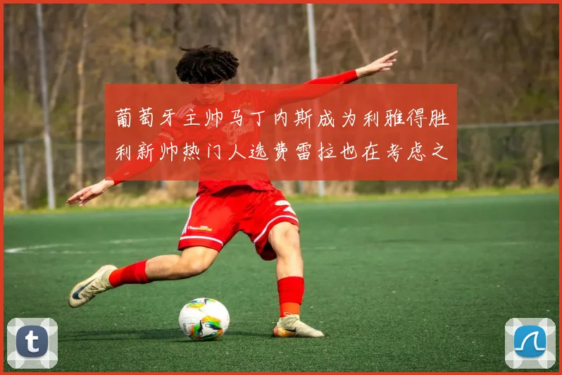 葡萄牙主帅马丁内斯成为利雅得胜利新帅热门人选费雷拉也在考虑之中