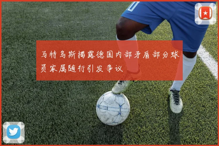 马特乌斯揭露德国内部矛盾部分球员家属随行引发争议