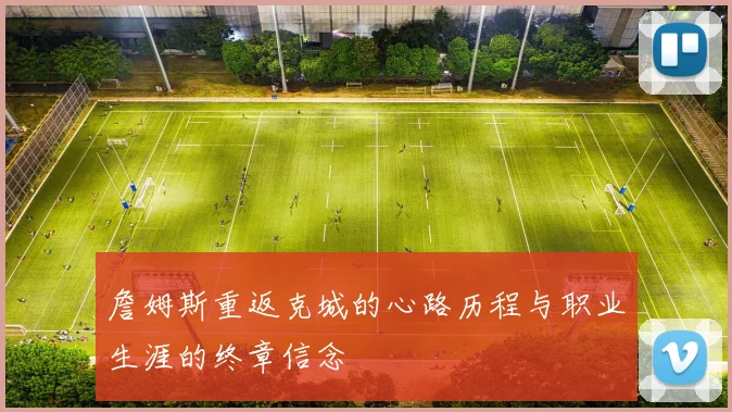 詹姆斯重返克城的心路历程与职业生涯的终章信念
