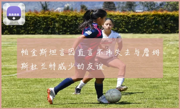 帕金斯坦言因直言不讳失去与詹姆斯杜兰特威少的友谊