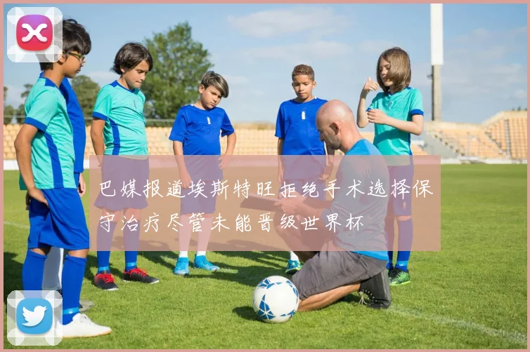 巴媒报道埃斯特旺拒绝手术选择保守治疗尽管未能晋级世界杯