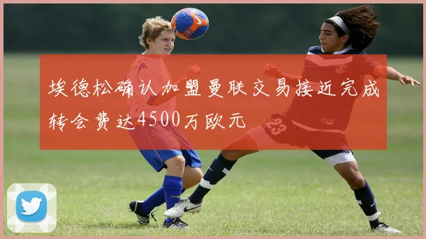 埃德松确认加盟曼联交易接近完成转会费达4500万欧元