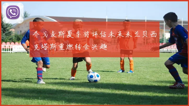 乔戈麦斯夏季将评估未来米兰贝西克塔斯重燃转会兴趣